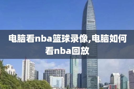 电脑看nba篮球录像,电脑如何看nba回放