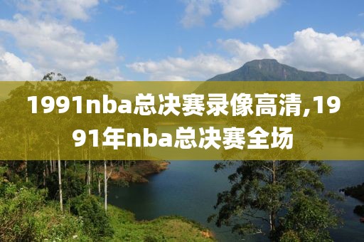 1991nba总决赛录像高清,1991年nba总决赛全场