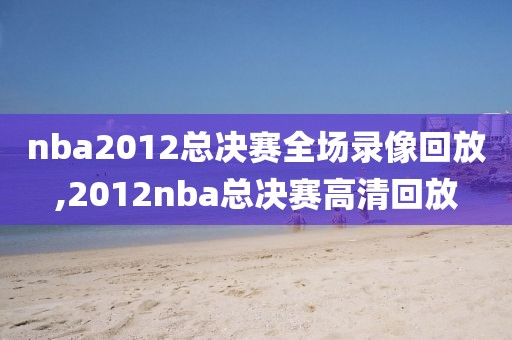 nba2012总决赛全场录像回放,2012nba总决赛高清回放