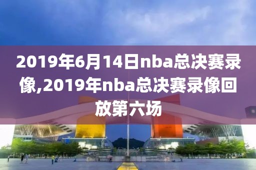 2019年6月14日nba总决赛录像,2019年nba总决赛录像回放第六场
