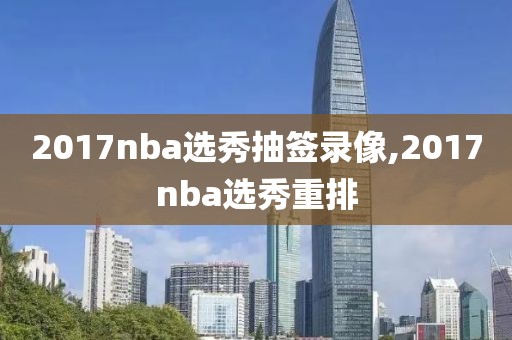 2017nba选秀抽签录像,2017nba选秀重排