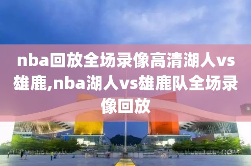 nba回放全场录像高清湖人vs雄鹿,nba湖人vs雄鹿队全场录像回放