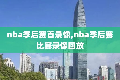 nba季后赛首录像,nba季后赛比赛录像回放