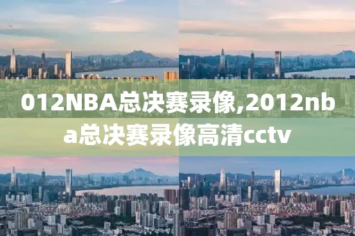 012NBA总决赛录像,2012nba总决赛录像高清cctv