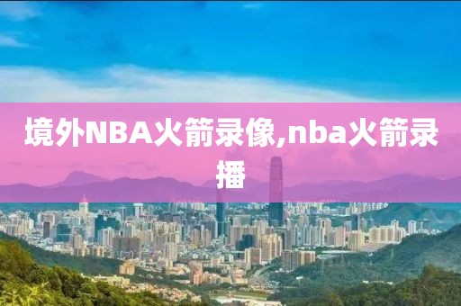境外NBA火箭录像,nba火箭录播