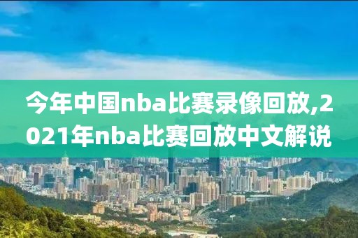 今年中国nba比赛录像回放,2021年nba比赛回放中文解说