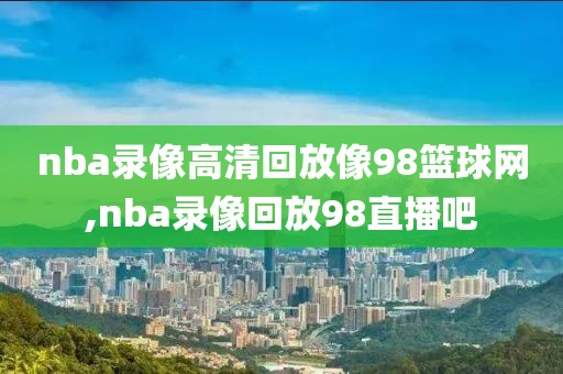 nba录像高清回放像98篮球网,nba录像回放98直播吧