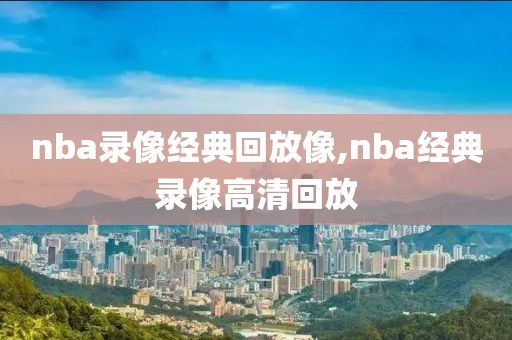 nba录像经典回放像,nba经典录像高清回放