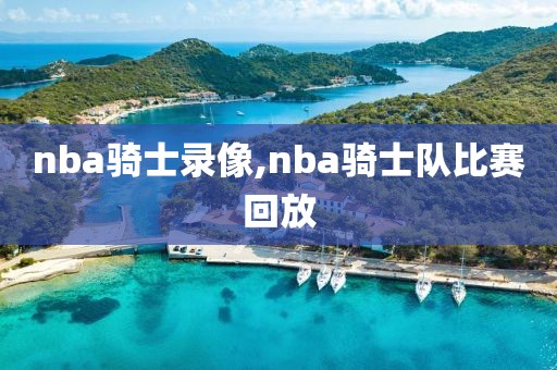 nba骑士录像,nba骑士队比赛回放