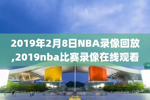 2019年2月8日NBA录像回放,2019nba比赛录像在线观看