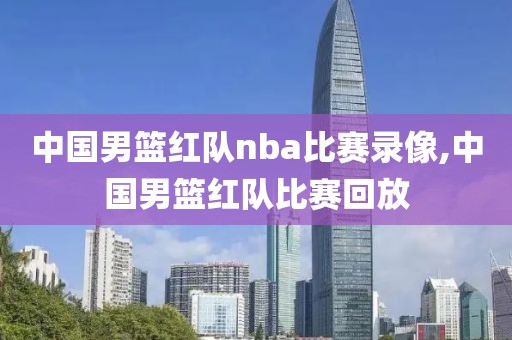 中国男篮红队nba比赛录像,中国男篮红队比赛回放