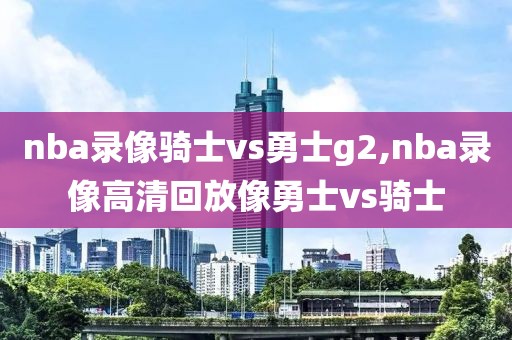 nba录像骑士vs勇士g2,nba录像高清回放像勇士vs骑士