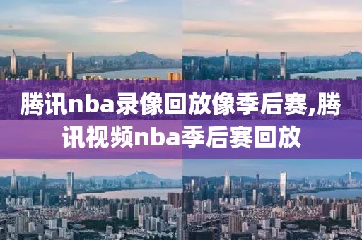 腾讯nba录像回放像季后赛,腾讯视频nba季后赛回放