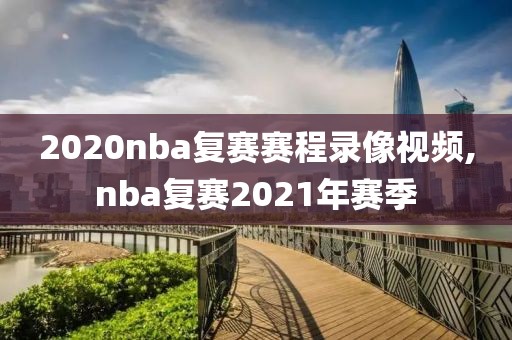 2020nba复赛赛程录像视频,nba复赛2021年赛季