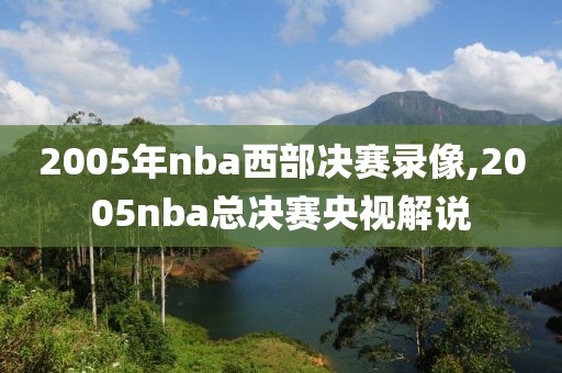 2005年nba西部决赛录像,2005nba总决赛央视解说