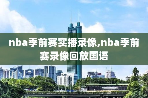 nba季前赛实播录像,nba季前赛录像回放国语