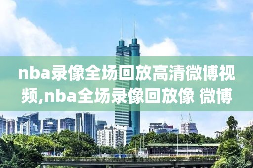 nba录像全场回放高清微博视频,nba全场录像回放像 微博