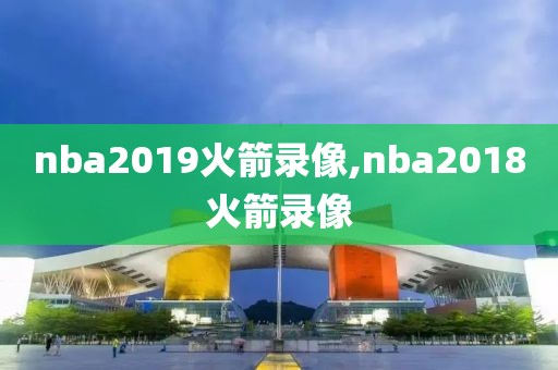 nba2019火箭录像,nba2018火箭录像