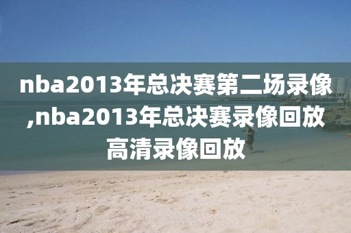 nba2013年总决赛第二场录像,nba2013年总决赛录像回放高清录像回放