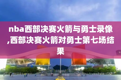nba西部决赛火箭与勇士录像,西部决赛火箭对勇士第七场结果