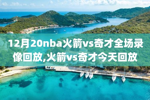 12月20nba火箭vs奇才全场录像回放,火箭vs奇才今天回放