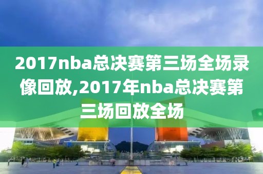 2017nba总决赛第三场全场录像回放,2017年nba总决赛第三场回放全场
