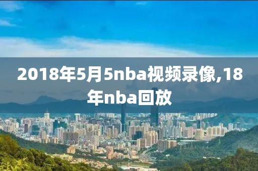 2018年5月5nba视频录像,18年nba回放