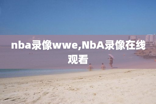 nba录像wwe,NbA录像在线观看
