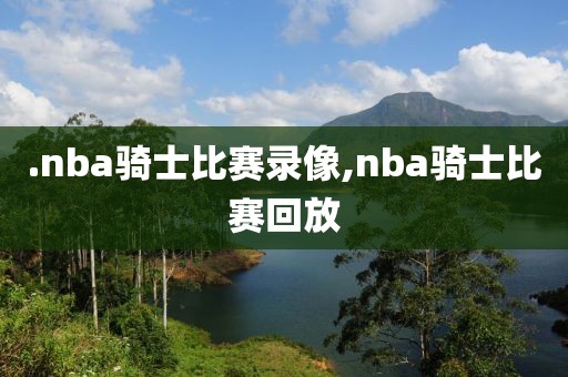 .nba骑士比赛录像,nba骑士比赛回放