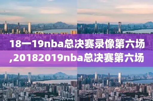 18一19nba总决赛录像第六场,20182019nba总决赛第六场