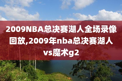 2009NBA总决赛湖人全场录像回放,2009年nba总决赛湖人vs魔术g2