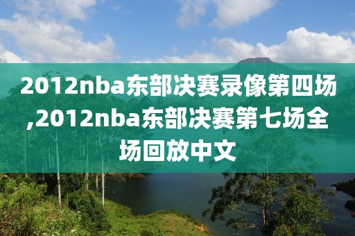 2012nba东部决赛录像第四场,2012nba东部决赛第七场全场回放中文