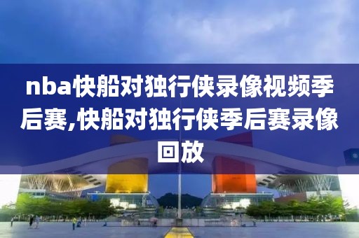 nba快船对独行侠录像视频季后赛,快船对独行侠季后赛录像回放