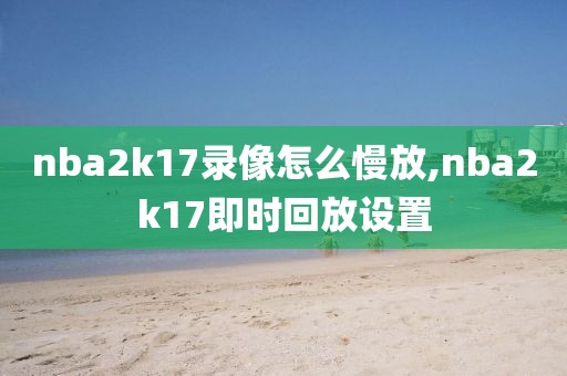 nba2k17录像怎么慢放,nba2k17即时回放设置