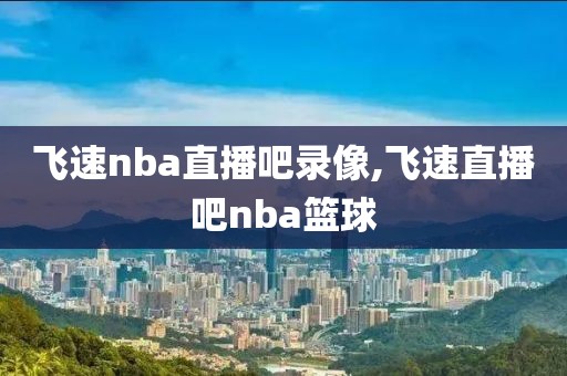 飞速nba直播吧录像,飞速直播吧nba篮球