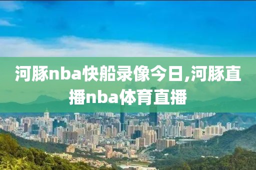 河豚nba快船录像今日,河豚直播nba体育直播