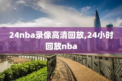 24nba录像高清回放,24小时回放nba