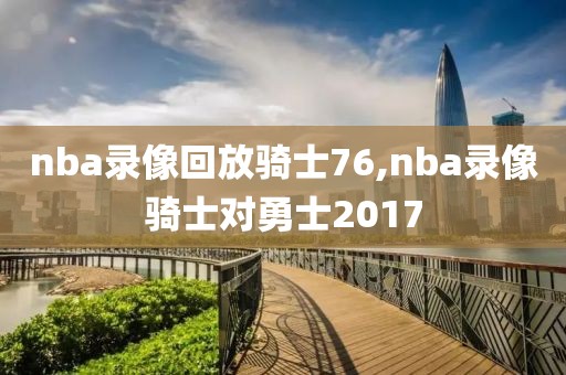 nba录像回放骑士76,nba录像骑士对勇士2017