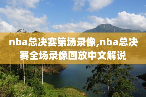 nba总决赛第场录像,nba总决赛全场录像回放中文解说