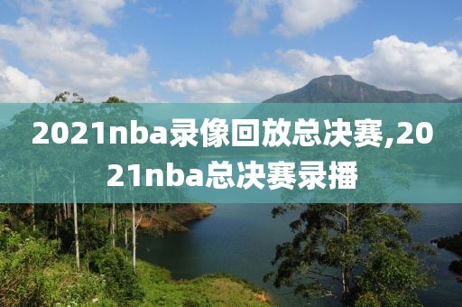 2021nba录像回放总决赛,2021nba总决赛录播