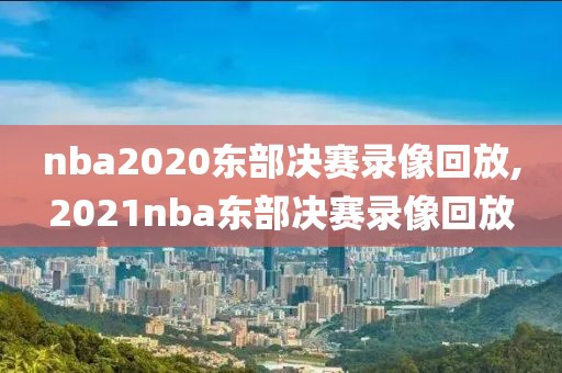 nba2020东部决赛录像回放,2021nba东部决赛录像回放
