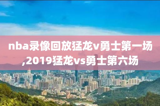 nba录像回放猛龙v勇士第一场,2019猛龙vs勇士第六场