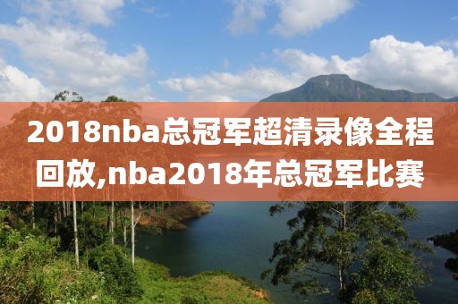 2018nba总冠军超清录像全程回放,nba2018年总冠军比赛