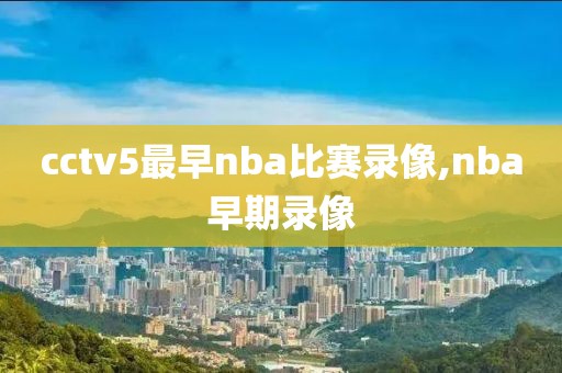 cctv5最早nba比赛录像,nba早期录像