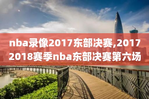 nba录像2017东部决赛,20172018赛季nba东部决赛第六场