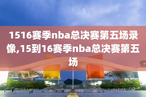 1516赛季nba总决赛第五场录像,15到16赛季nba总决赛第五场