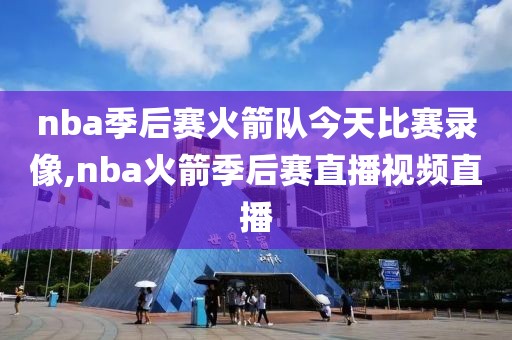 nba季后赛火箭队今天比赛录像,nba火箭季后赛直播视频直播