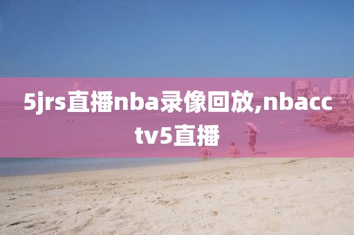 5jrs直播nba录像回放,nbacctv5直播