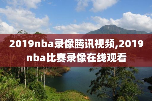 2019nba录像腾讯视频,2019nba比赛录像在线观看