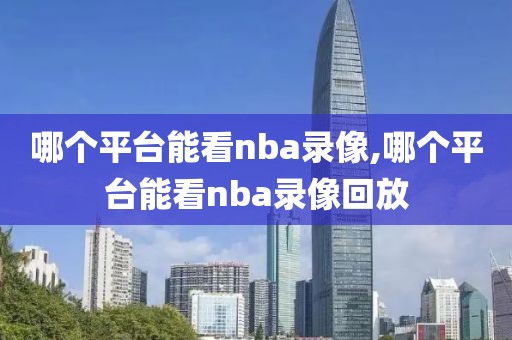 哪个平台能看nba录像,哪个平台能看nba录像回放